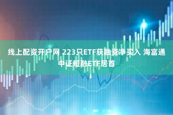 线上配资开户网 223只ETF获融资净买入 海富通中证短融ETF居首