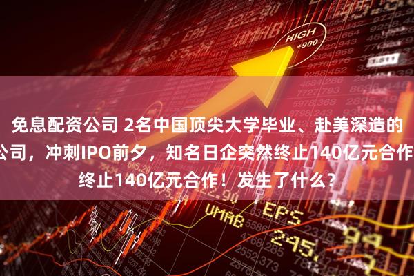 免息配资公司 2名中国顶尖大学毕业、赴美深造的女博士创业开公司，冲刺IPO前夕，知名日企突然终止140亿元合作！发生了什么？