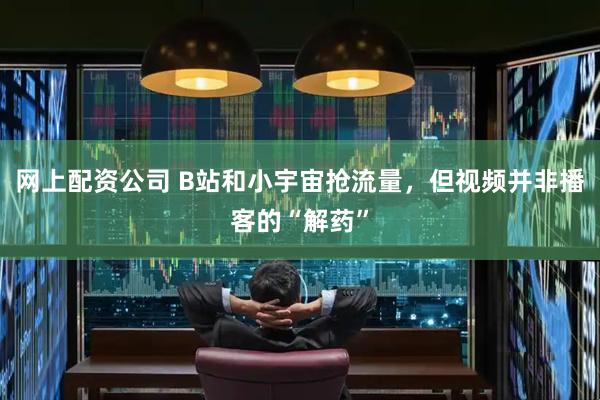 网上配资公司 B站和小宇宙抢流量，但视频并非播客的“解药”