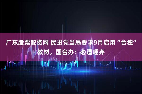广东股票配资网 民进党当局要求9月启用“台独”教材，国台办：必遭唾弃