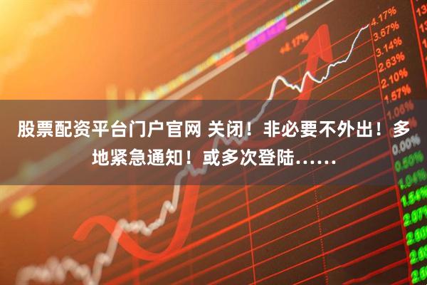股票配资平台门户官网 关闭！非必要不外出！多地紧急通知！或多次登陆……