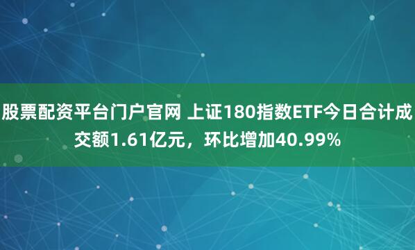 股票配资平台门户官网 上证180指数ETF今日合计成交额1.61亿元，环比增加40.99%