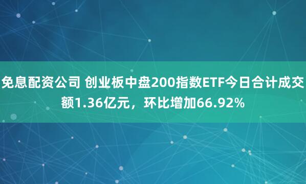 免息配资公司 创业板中盘200指数ETF今日合计成交额1.36亿元，环比增加66.92%