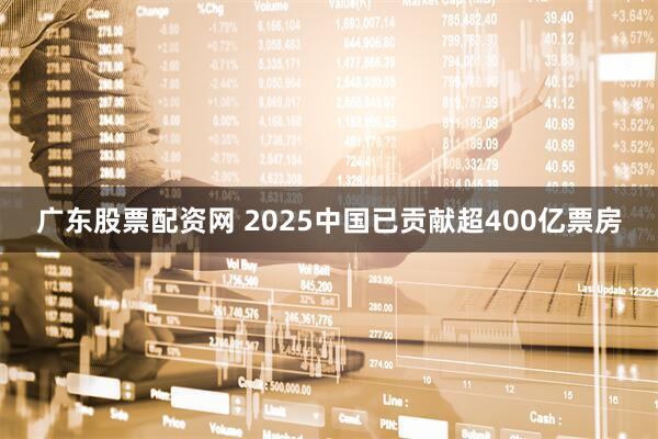 广东股票配资网 2025中国已贡献超400亿票房