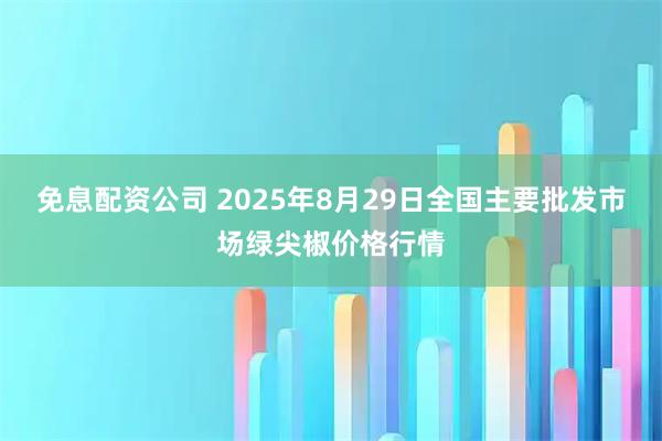 免息配资公司 2025年8月29日全国主要批发市场绿尖椒价格行情