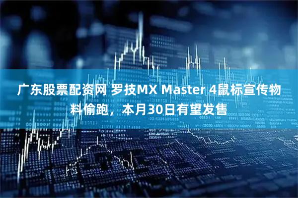 广东股票配资网 罗技MX Master 4鼠标宣传物料偷跑，本月30日有望发售