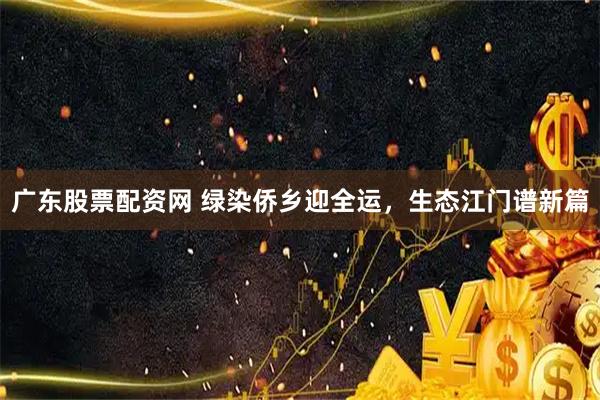 广东股票配资网 绿染侨乡迎全运，生态江门谱新篇
