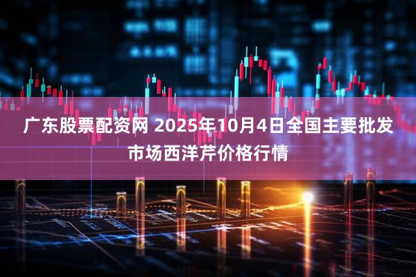 广东股票配资网 2025年10月4日全国主要批发市场西洋芹价格行情