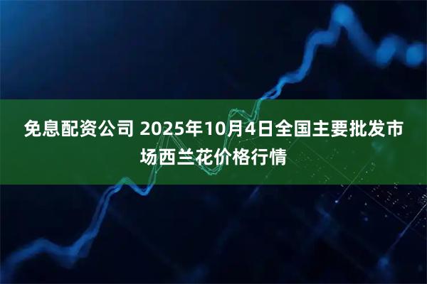 免息配资公司 2025年10月4日全国主要批发市场西兰花价格行情