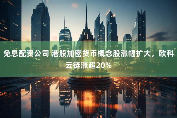 免息配资公司 港股加密货币概念股涨幅扩大，欧科云链涨超20%