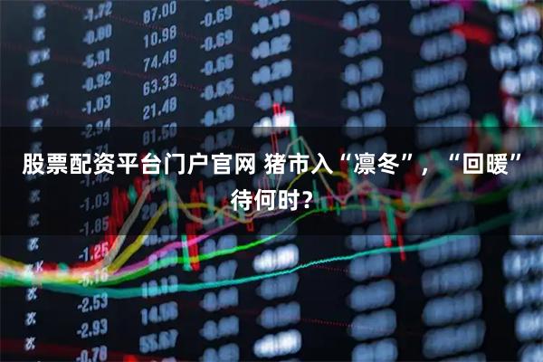 股票配资平台门户官网 猪市入“凛冬”，“回暖”待何时？