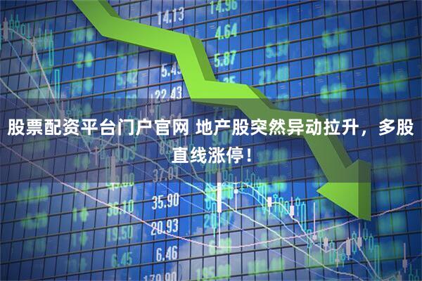 股票配资平台门户官网 地产股突然异动拉升，多股直线涨停！