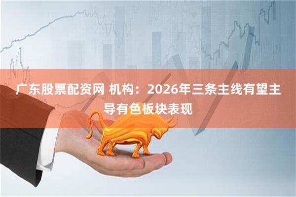 广东股票配资网 机构:2026年三条主线有望主导有色板块表现
