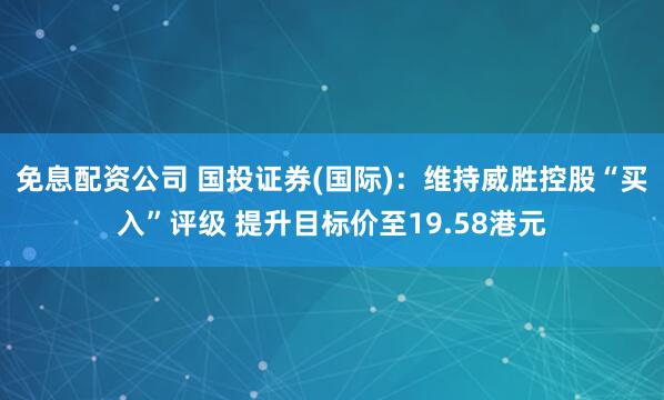 免息配资公司 国投证券(国际)：维持威胜控股“买入”评级 提升目标价至19.58港元
