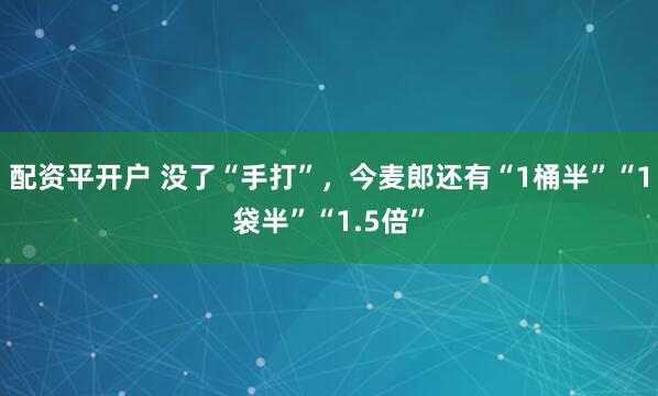 配资平开户 没了“手打”,今麦郎还有“1桶半”“1袋半”“1.5倍”