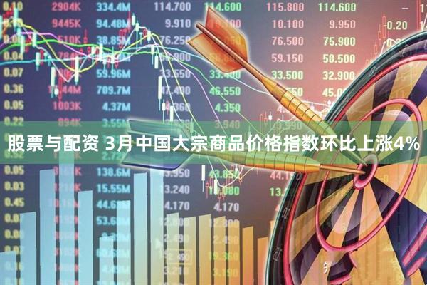 股票与配资 3月中国大宗商品价格指数环比上涨4%