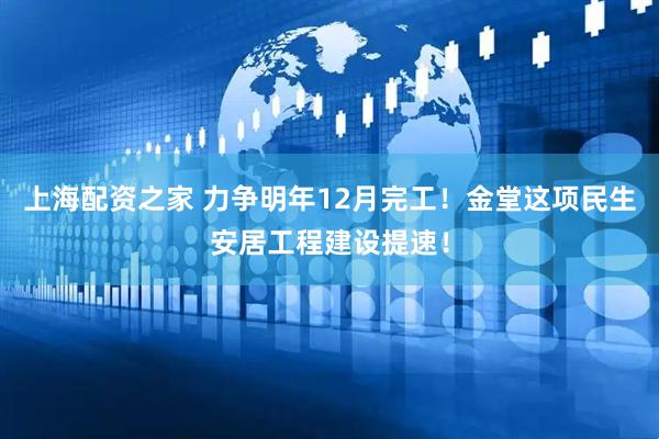 上海配资之家 力争明年12月完工！金堂这项民生安居工程建设提速！