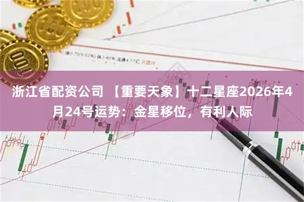 浙江省配资公司 【重要天象】十二星座2026年4月24号运势：金星移位，有利人际