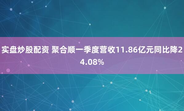 实盘炒股配资 聚合顺一季度营收11.86亿元同比降24.08%