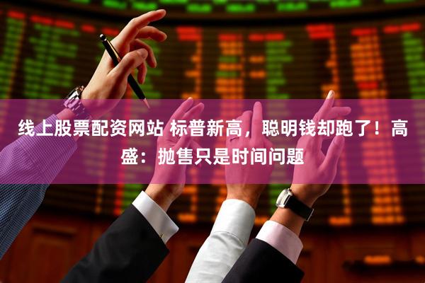 线上股票配资网站 标普新高，聪明钱却跑了！高盛：抛售只是时间问题