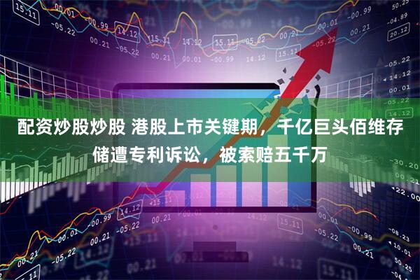 配资炒股炒股 港股上市关键期，千亿巨头佰维存储遭专利诉讼，被索赔五千万