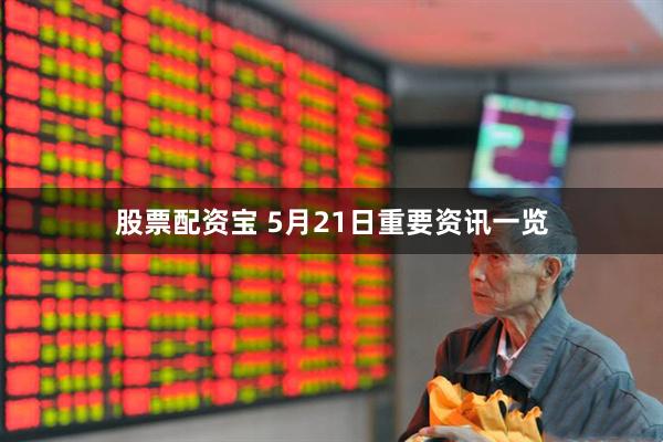 股票配资宝 5月21日重要资讯一览