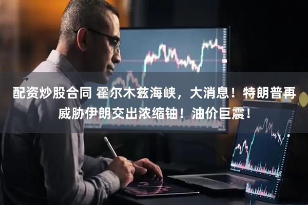 配资炒股合同 霍尔木兹海峡，大消息！特朗普再威胁伊朗交出浓缩铀！油价巨震！