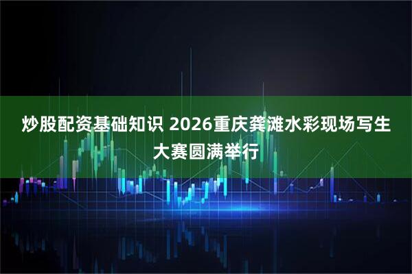 炒股配资基础知识 2026重庆龚滩水彩现场写生大赛圆满举行