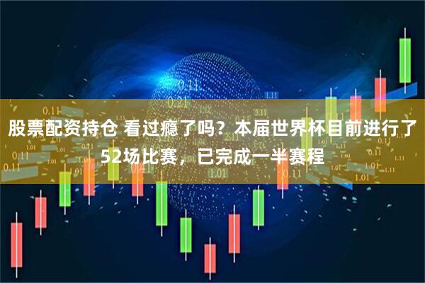股票配资持仓 看过瘾了吗？本届世界杯目前进行了52场比赛，已完成一半赛程