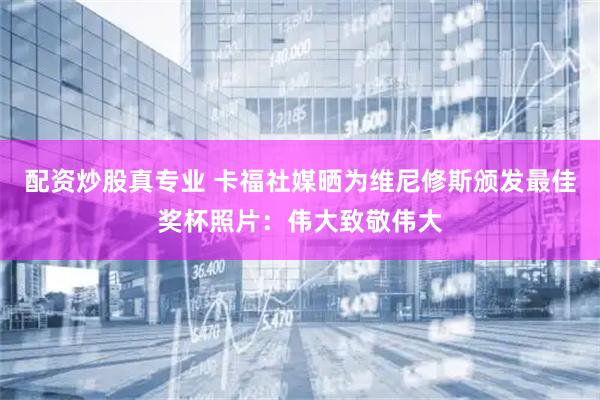 配资炒股真专业 卡福社媒晒为维尼修斯颁发最佳奖杯照片：伟大致敬伟大