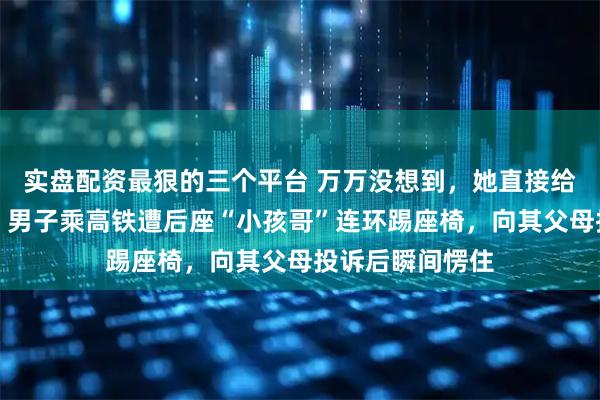 实盘配资最狠的三个平台 万万没想到，她直接给了孩子一巴掌！男子乘高铁遭后座“小孩哥”连环踢座椅，向其父母投诉后瞬间愣住